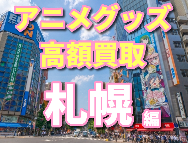 北海道札幌でアニメグッズの高額買取するなら おすすめ買取方法5選 オタ買取 Com