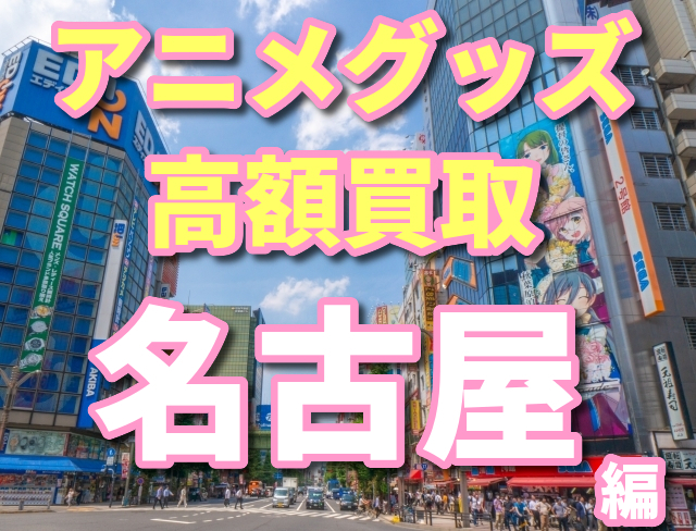 名古屋でアニメグッズの高額買取を目指す おすすめ4選 オタ買取 Com